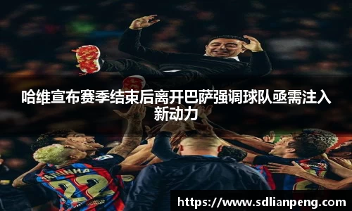 哈维宣布赛季结束后离开巴萨强调球队亟需注入新动力