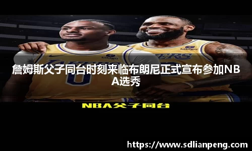 詹姆斯父子同台时刻来临布朗尼正式宣布参加NBA选秀