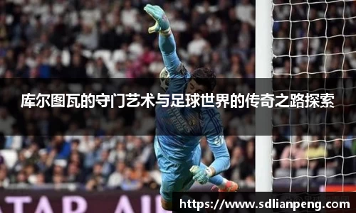 库尔图瓦的守门艺术与足球世界的传奇之路探索