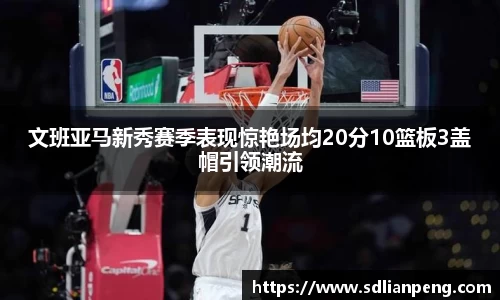 文班亚马新秀赛季表现惊艳场均20分10篮板3盖帽引领潮流