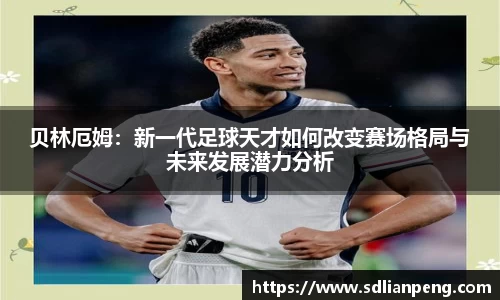 贝林厄姆：新一代足球天才如何改变赛场格局与未来发展潜力分析