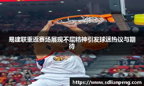 易建联重返赛场展现不屈精神引发球迷热议与期待